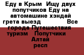 Еду в Крым. Ищу двух попутчиков.Еду на автомашине хэндай грета.выезд14.04.17. - Все города Путешествия, туризм » Попутчики   . Алтай респ.